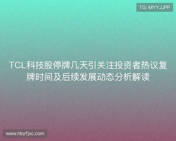 TCL科技股停牌几天引关注投资者热议复牌时间及后续发展动态分析解读 TCL科技股停牌几天引关注投资者热议复牌时间及后续发展动态分析解读