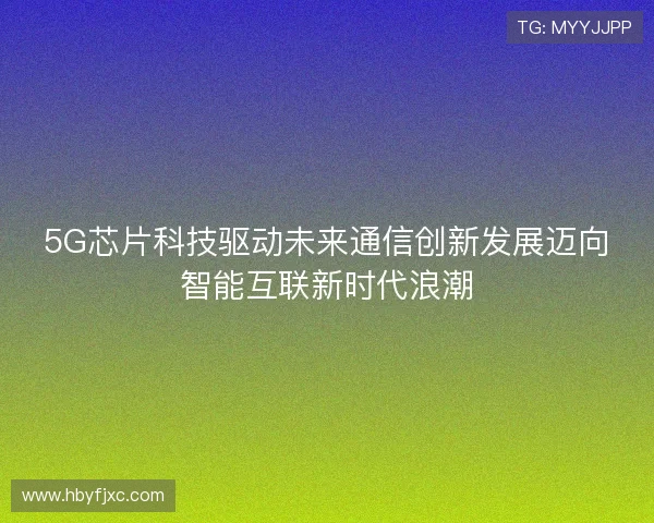 5G芯片科技驱动未来通信创新发展迈向智能互联新时代浪潮 5G芯片科技驱动未来通信创新发展迈向智能互联新时代浪潮